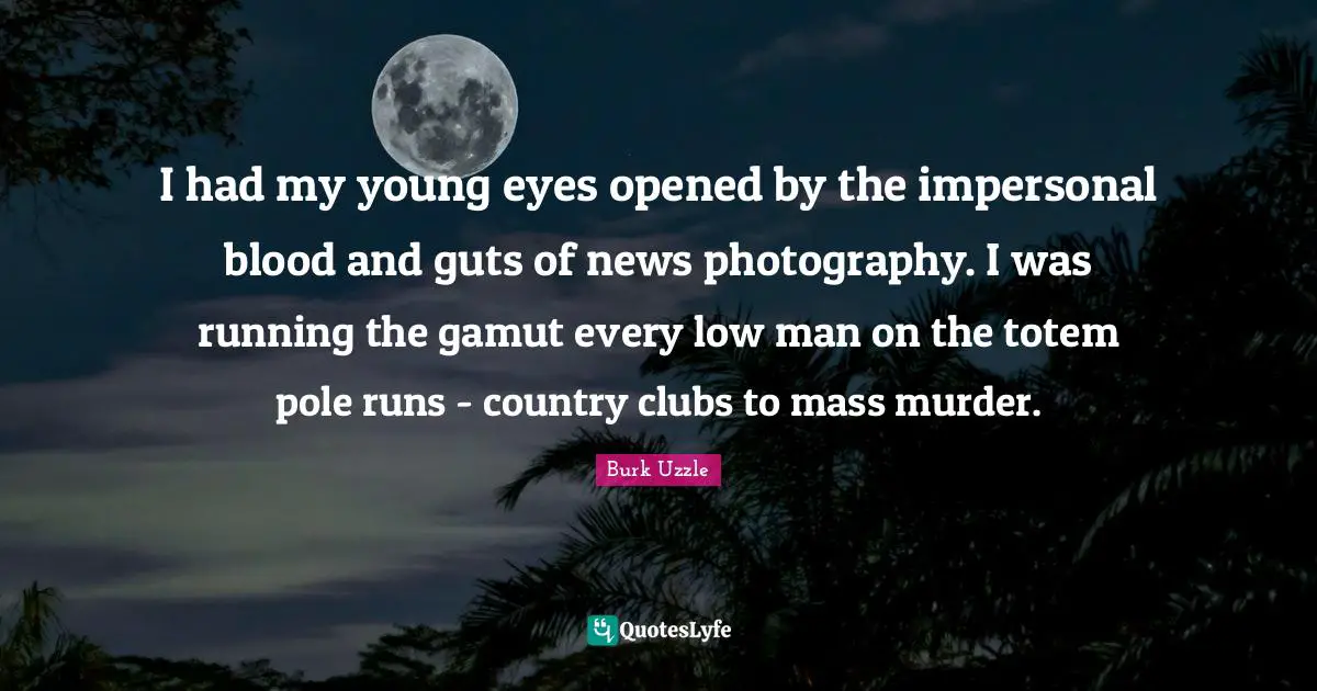I had my young eyes opened by the impersonal blood and guts of news photography. I was running the gamut every low man on the totem pole runs - country clubs to mass murder.