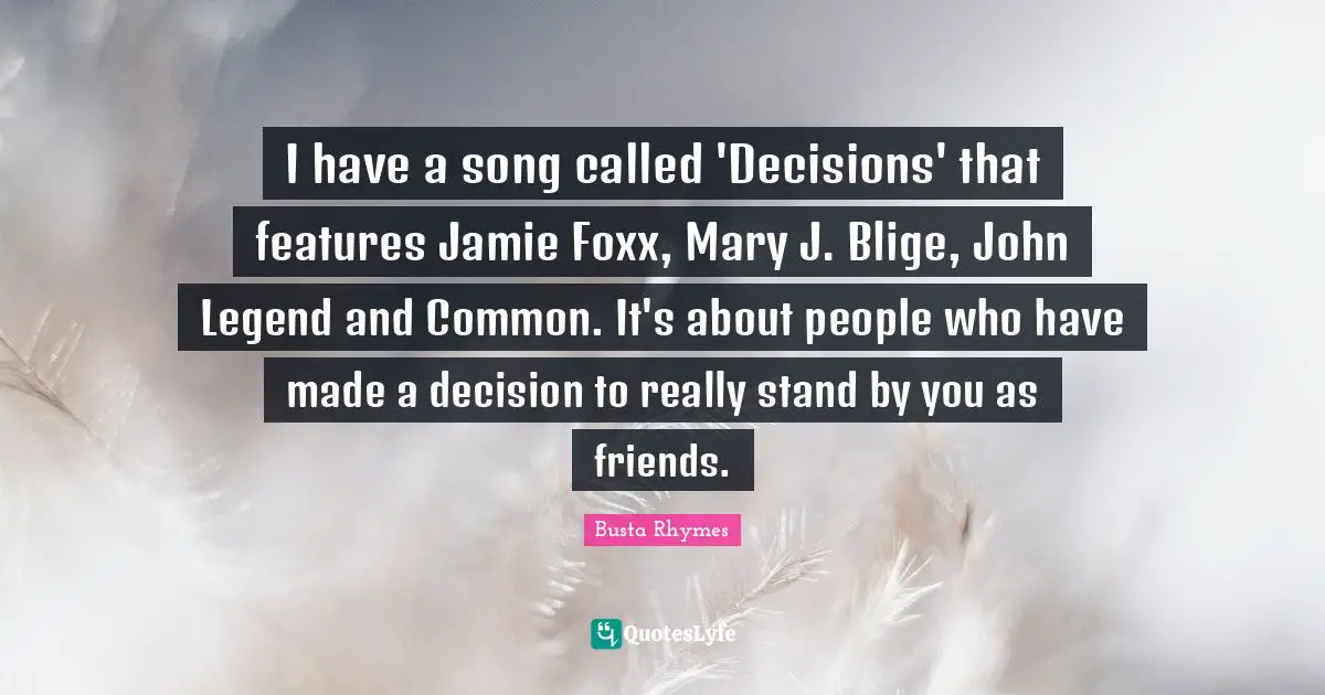Busta Rhymes Quotes: "I have a song called 'Decisions' that features Jamie Foxx, Mary J. Blige, John Legend and Common. It's about people who have made a decision to really stand by you as friends."