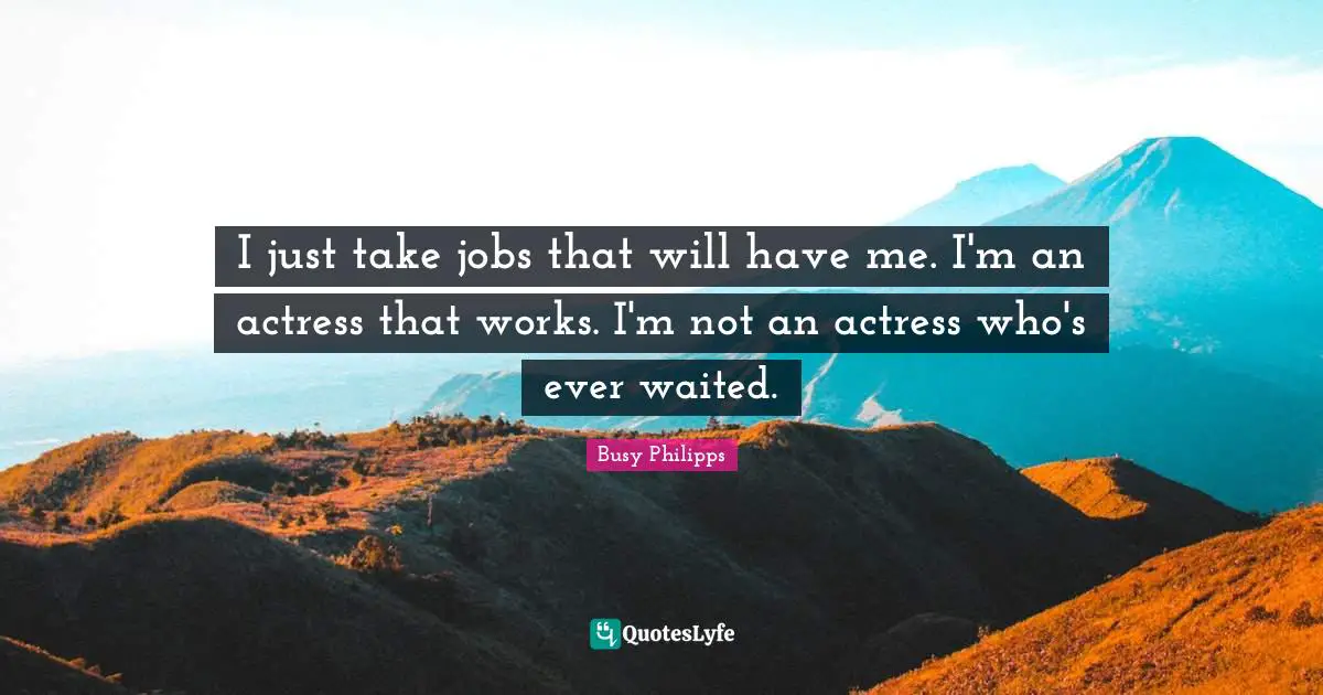 Busy Philipps Quotes: "I just take jobs that will have me. I'm an actress that works. I'm not an actress who's ever waited."
