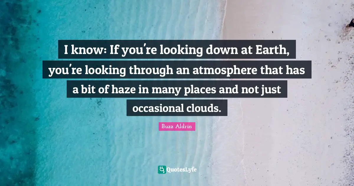 Looking Down Quotes: "I know: If you're looking down at Earth, you're looking through an atmosphere that has a bit of haze in many places and not just occasional clouds."