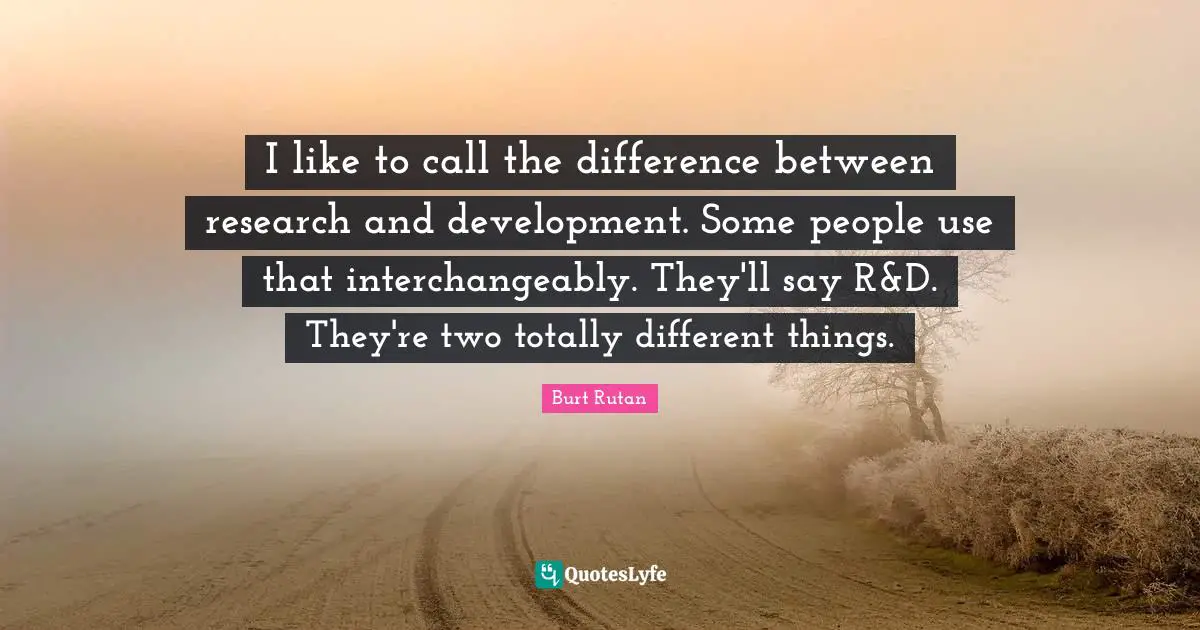Research And Development Quotes: "I like to call the difference between research and development. Some people use that interchangeably. They'll say R&D. They're two totally different things."