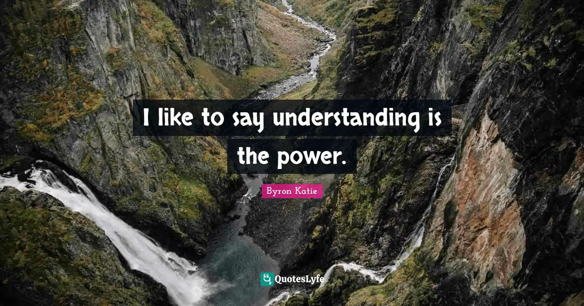 I like to say understanding is the power.