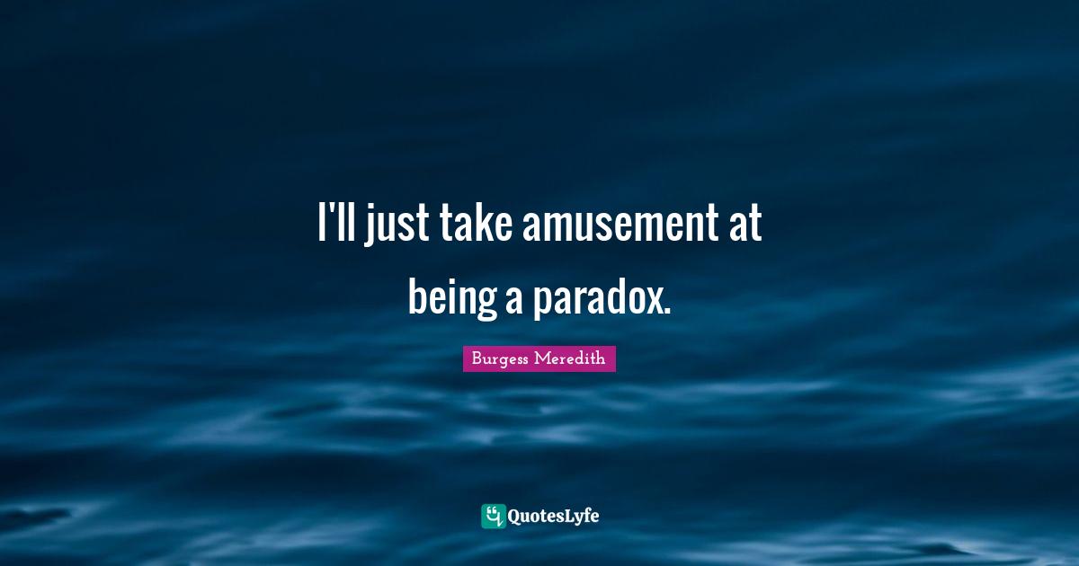 I'll just take amusement at being a paradox.