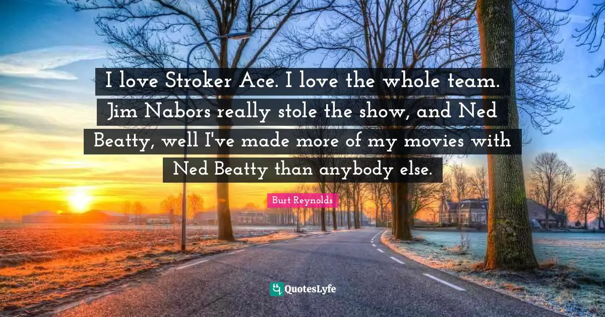Burt Reynolds Quotes: "I love Stroker Ace. I love the whole team. Jim Nabors really stole the show, and Ned Beatty, well I've made more of my movies with Ned Beatty than anybody else."
