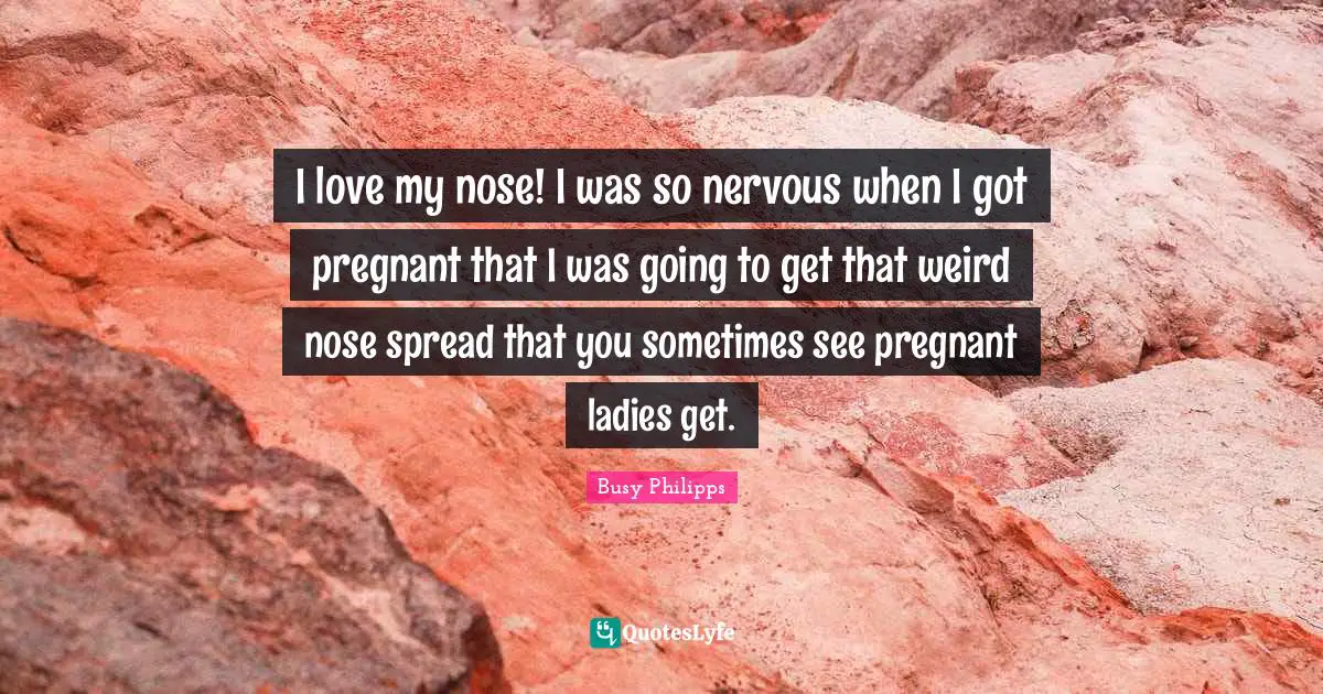 Busy Philipps Quotes: "I love my nose! I was so nervous when I got pregnant that I was going to get that weird nose spread that you sometimes see pregnant ladies get."