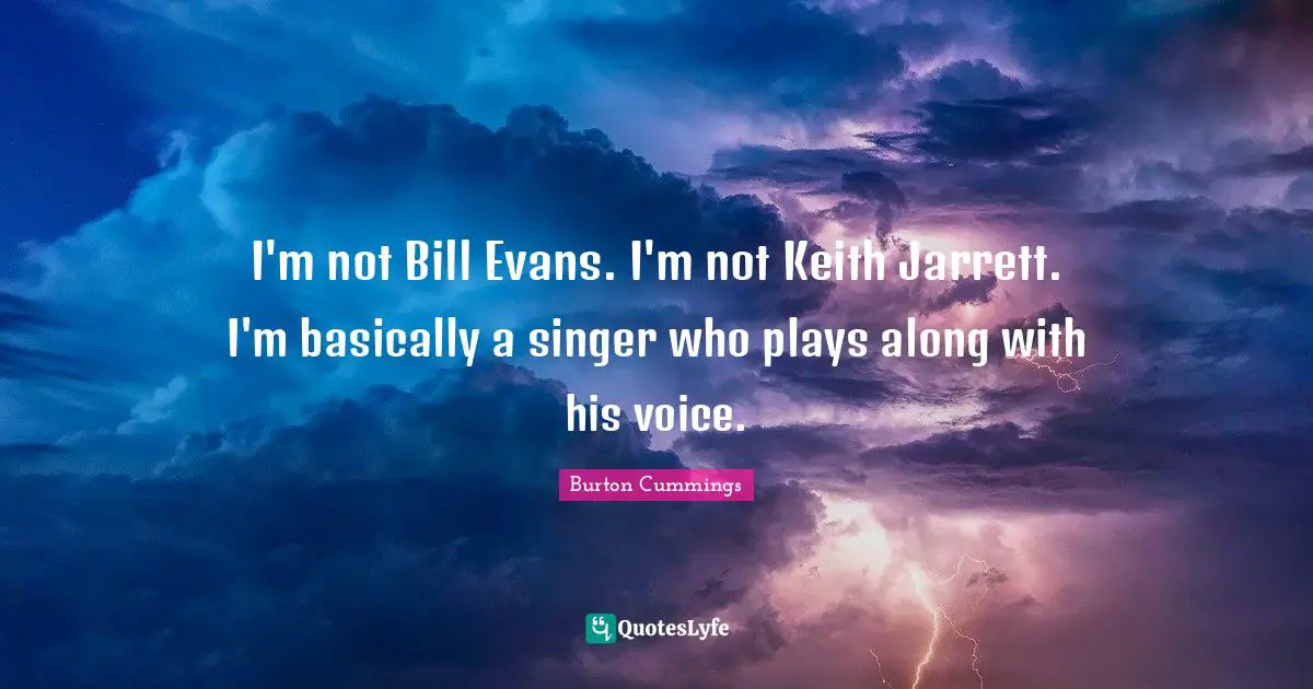 I'm not Bill Evans. I'm not Keith Jarrett. I'm basically a singer who plays along with his voice.