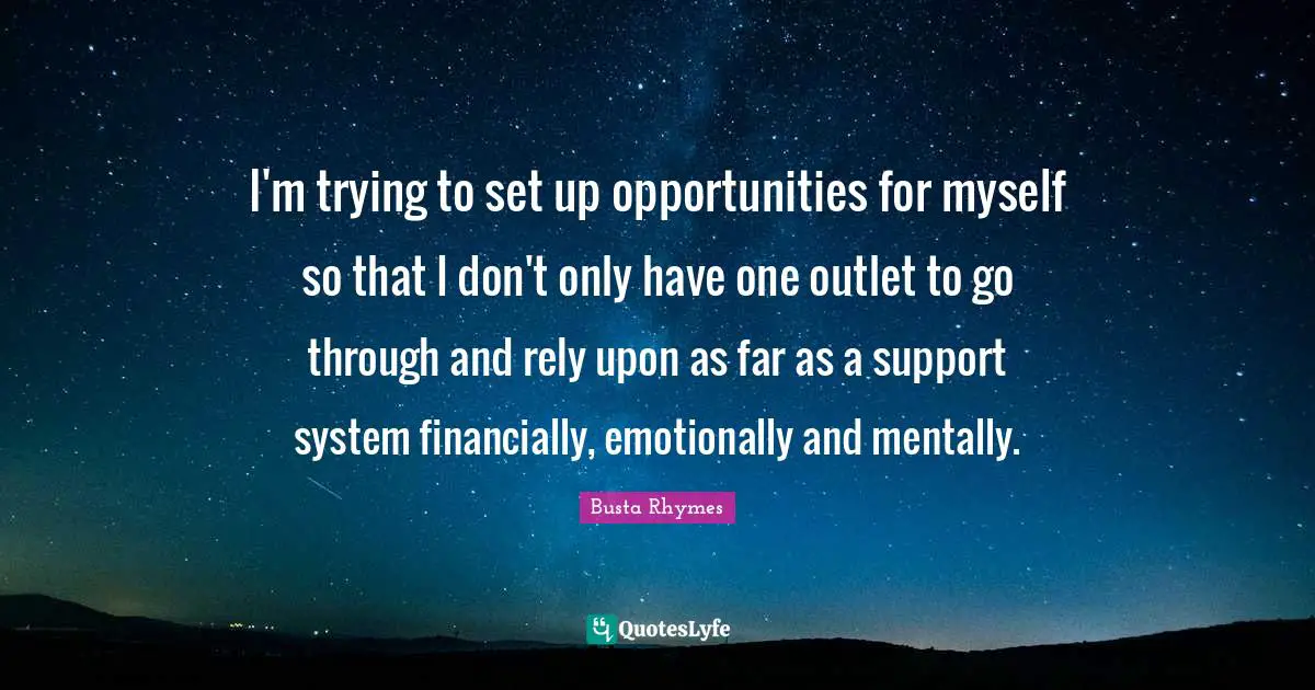 Busta Rhymes Quotes: "I'm trying to set up opportunities for myself so that I don't only have one outlet to go through and rely upon as far as a support system financially, emotionally and mentally."
