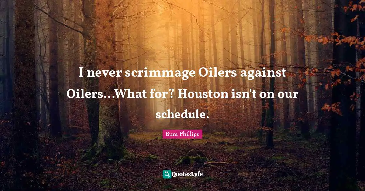 I never scrimmage Oilers against Oilers...What for? Houston isn't on our schedule.
