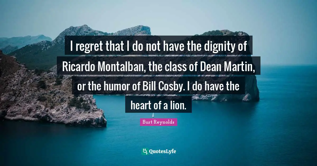 Burt Reynolds Quotes: "I regret that I do not have the dignity of Ricardo Montalban, the class of Dean Martin, or the humor of Bill Cosby. I do have the heart of a lion."