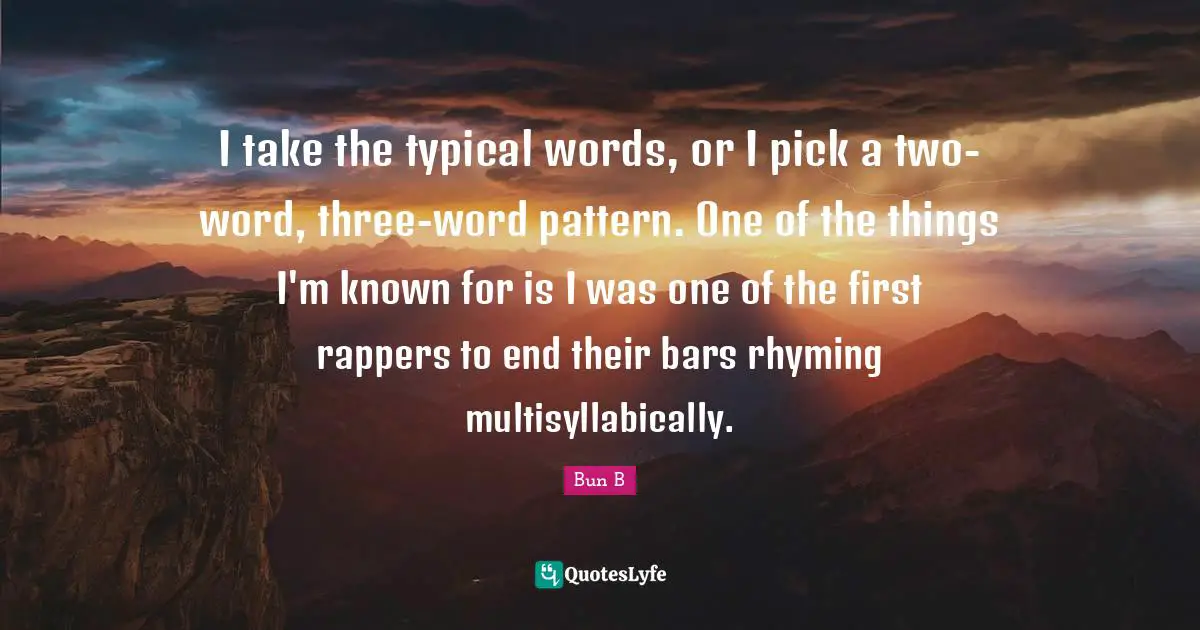 I take the typical words, or I pick a two-word, three-word pattern. One of the things I'm known for is I was one of the first rappers to end their bars rhyming multisyllabically.