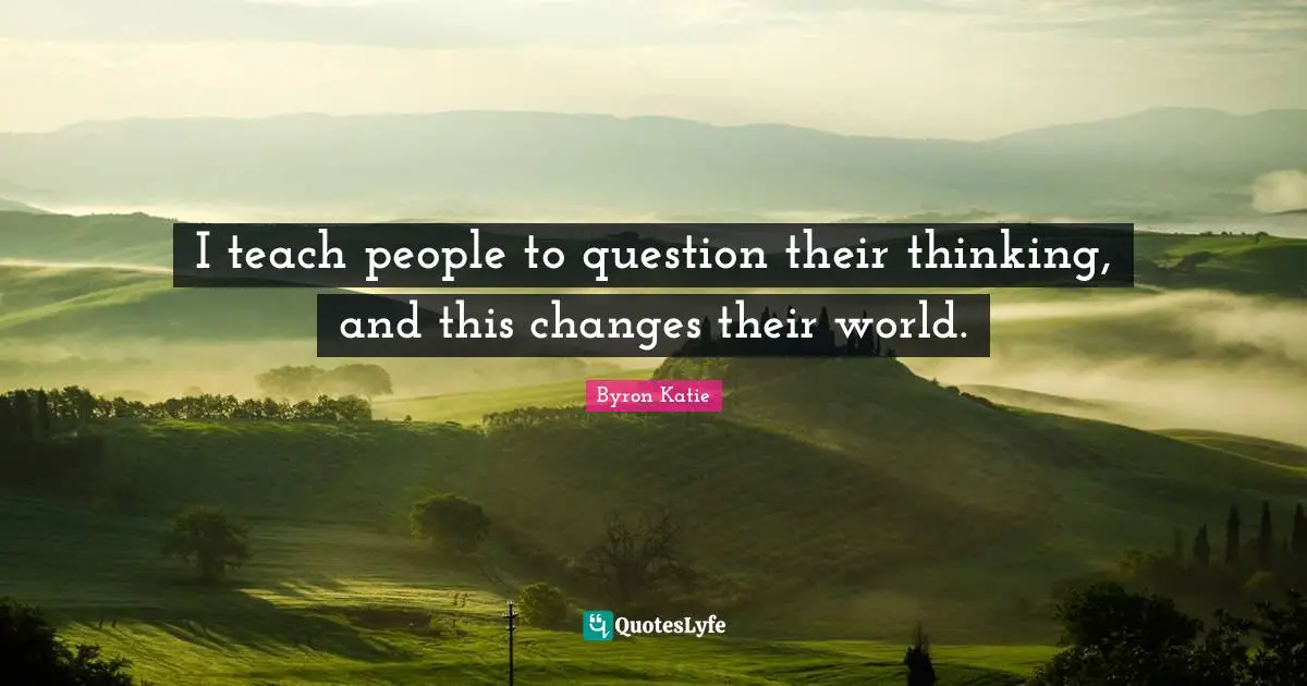 I teach people to question their thinking, and this changes their world.