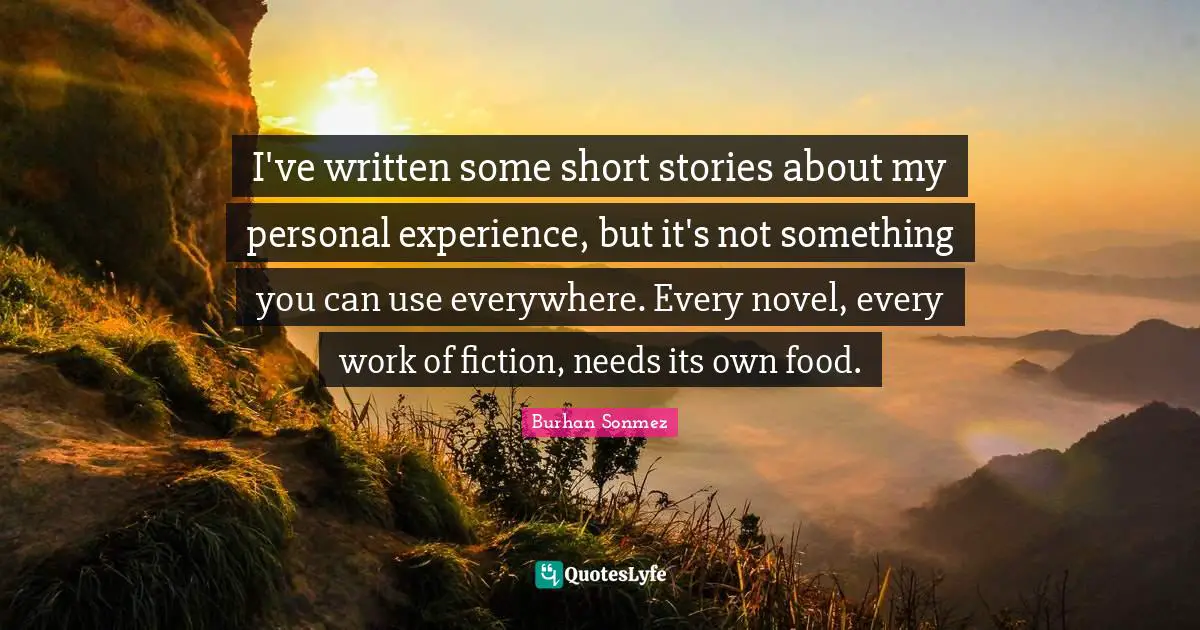 I've written some short stories about my personal experience, but it's not something you can use everywhere. Every novel, every work of fiction, needs its own food.