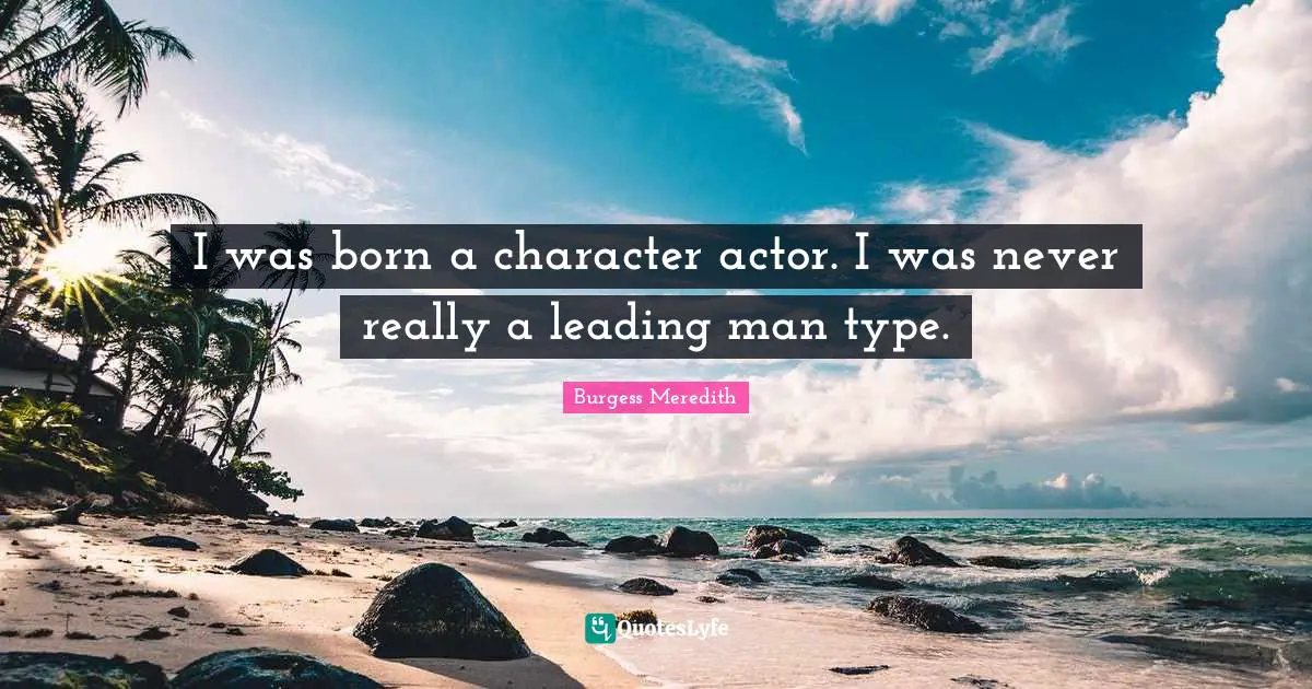 I was born a character actor. I was never really a leading man type.