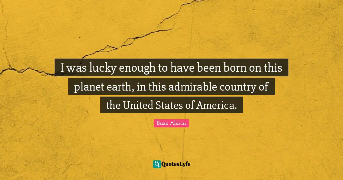 I was lucky enough to have been born on this planet earth, in this admirable country of the United States of America.
