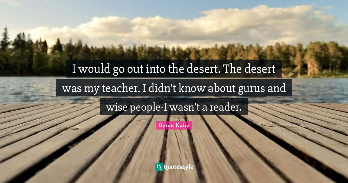 I would go out into the desert. The desert was my teacher. I didn't know about gurus and wise people-I wasn't a reader.