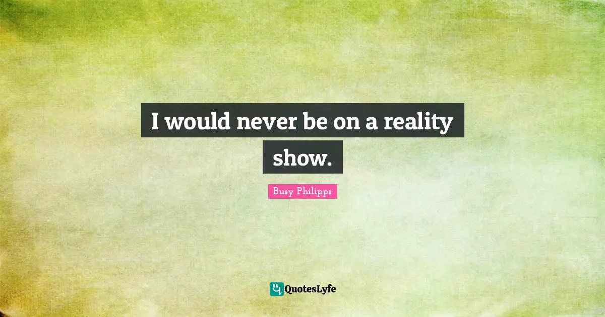 Busy Philipps Quotes: "I would never be on a reality show."