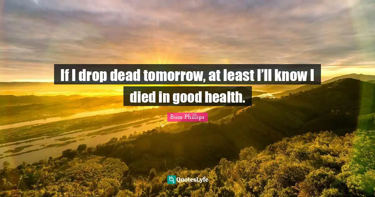 If I drop dead tomorrow, at least I’ll know I died in good health.