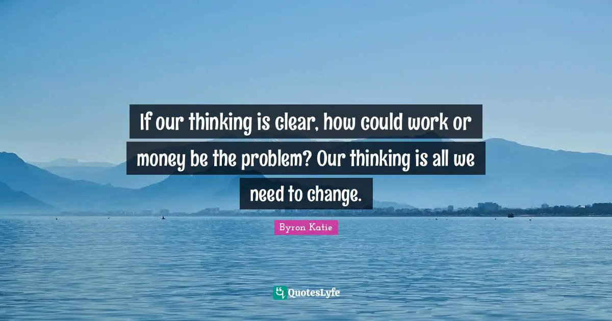 If our thinking is clear, how could work or money be the problem? Our thinking is all we need to change.