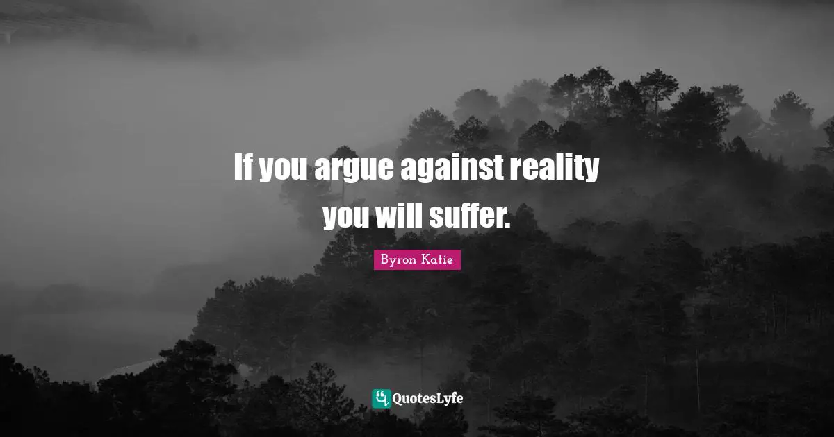 If you argue against reality you will suffer.