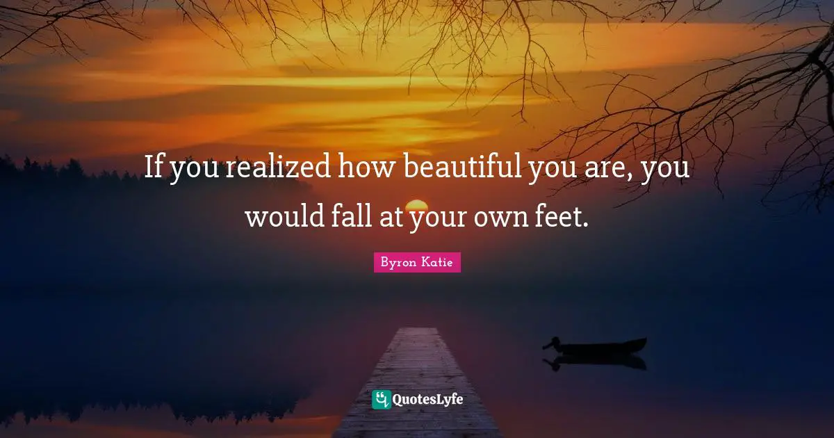 If you realized how beautiful you are, you would fall at your own feet.