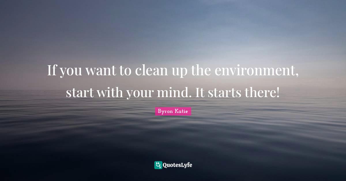 If you want to clean up the environment, start with your mind. It starts there!