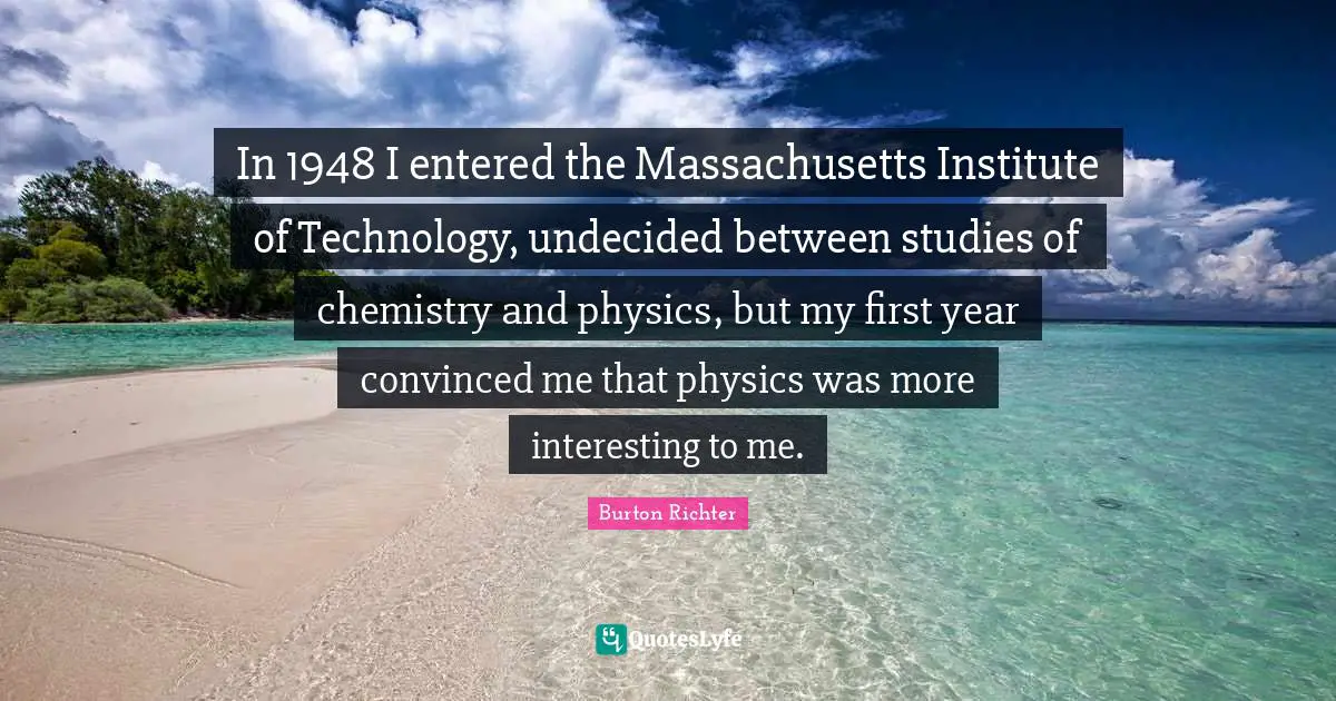 W. D. Richter Quotes: "In 1948 I entered the Massachusetts Institute of Technology, undecided between studies of chemistry and physics, but my first year convinced me that physics was more interesting to me."