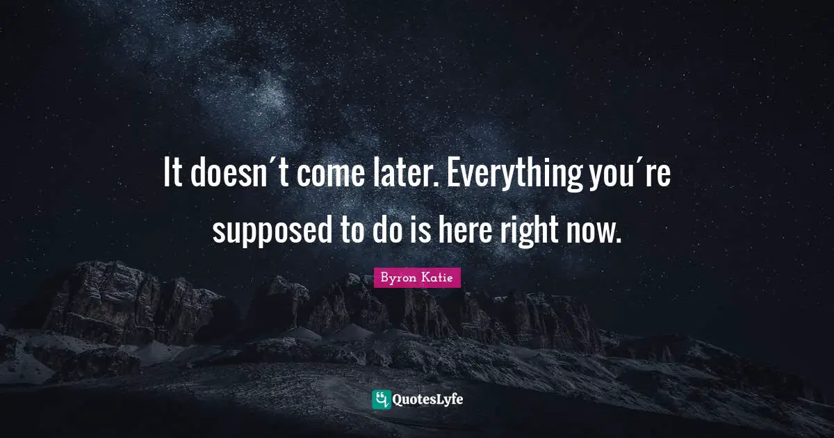 It doesn´t come later. Everything you´re supposed to do is here right now.