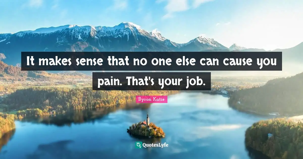 It makes sense that no one else can cause you pain. That's your job.