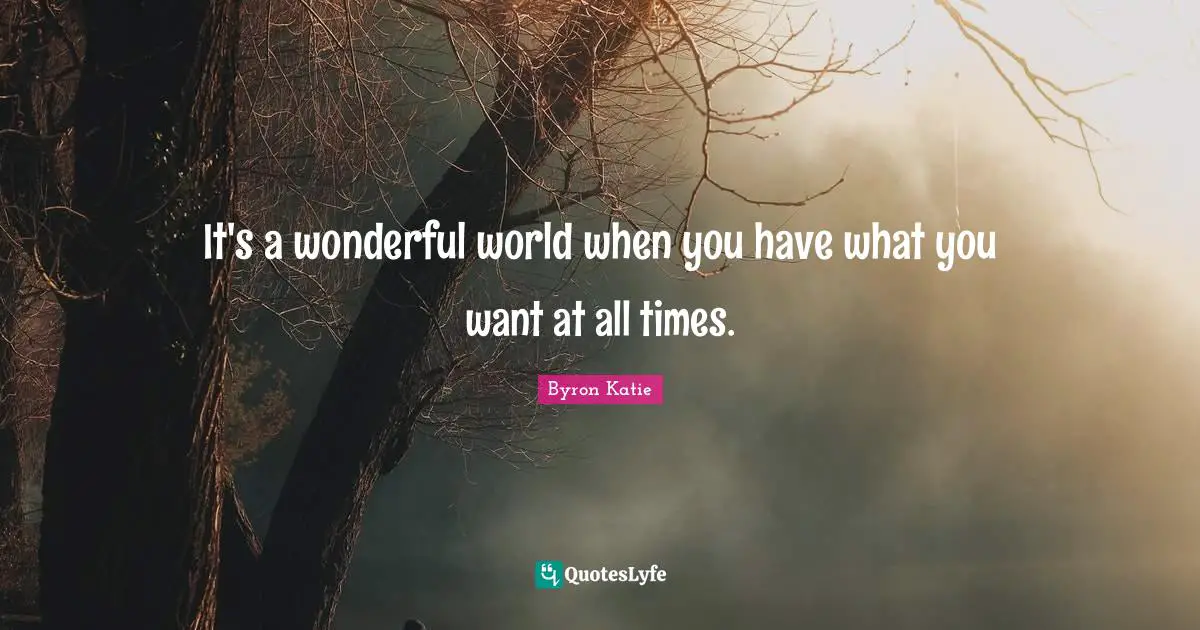 It's a wonderful world when you have what you want at all times.