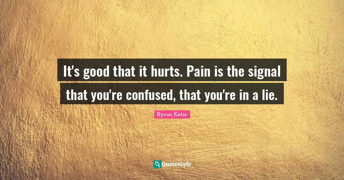 It's good that it hurts. Pain is the signal that you're confused, that you're in a lie.
