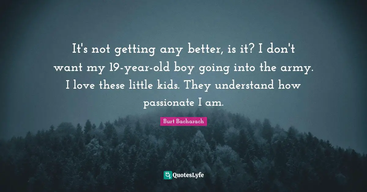 It's not getting any better, is it? I don't want my 19-year-old boy going into the army. I love these little kids. They understand how passionate I am.