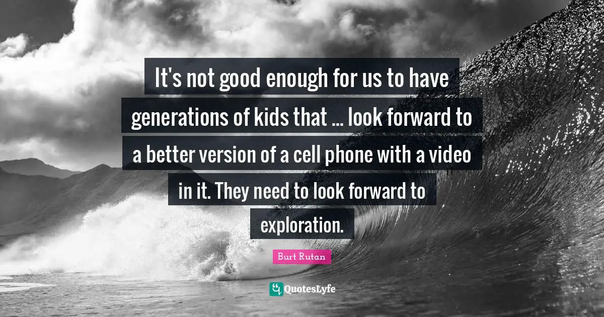 It's not good enough for us to have generations of kids that ... look forward to a better version of a cell phone with a video in it. They need to look forward to exploration.