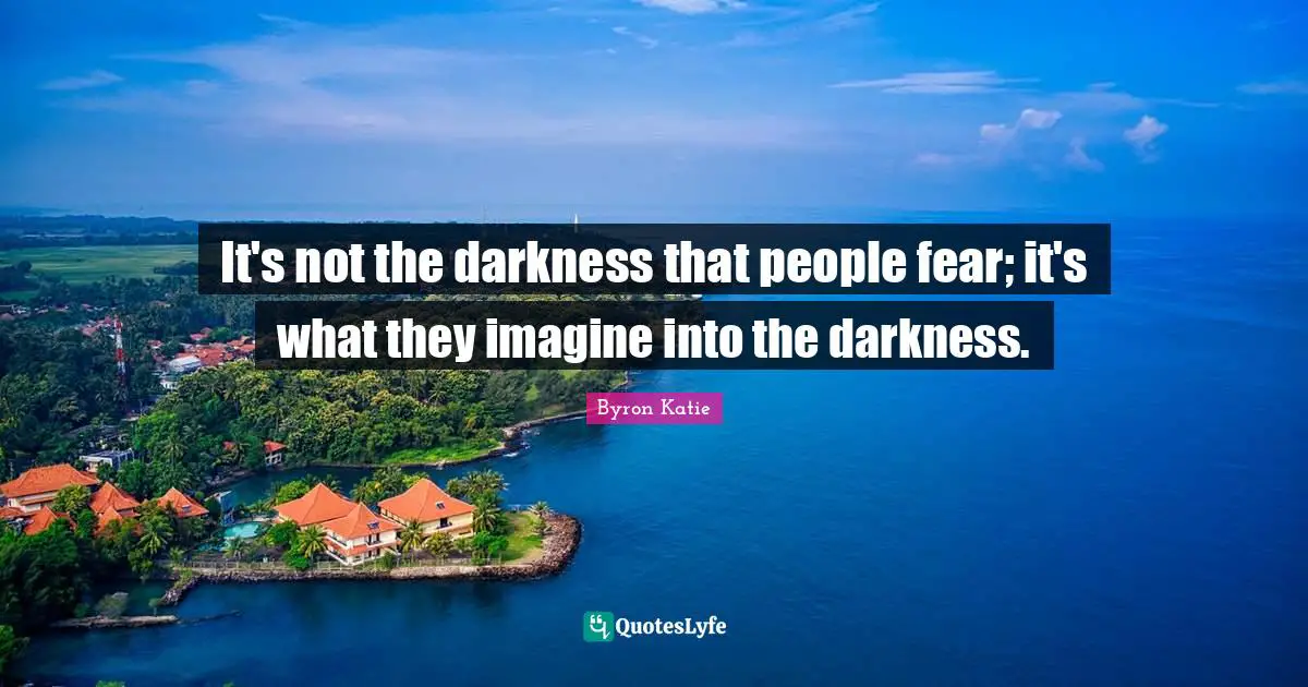 It's not the darkness that people fear; it's what they imagine into the darkness.