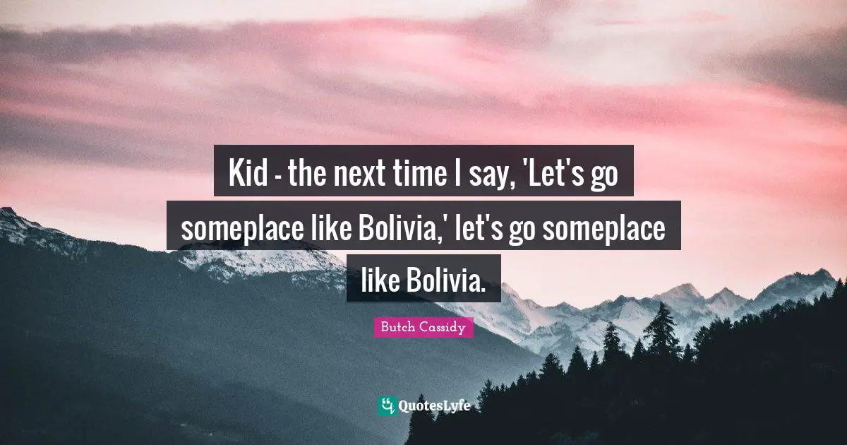 Kid - the next time I say, 'Let's go someplace like Bolivia,' let's go someplace like Bolivia.