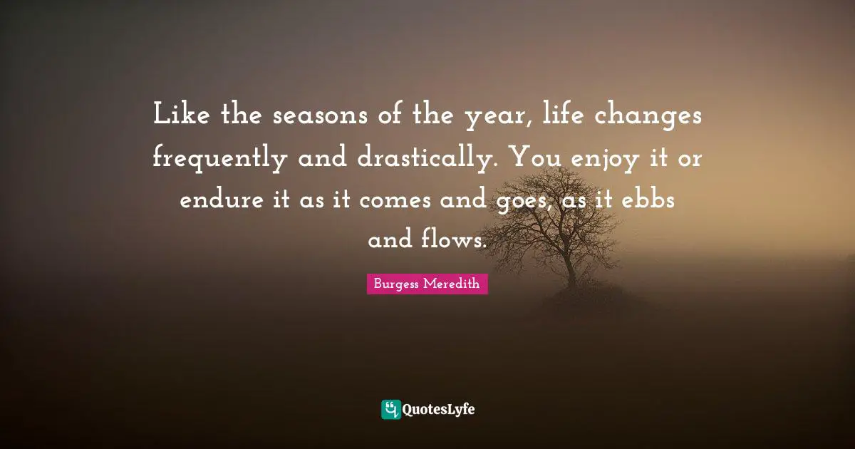 Comes And Goes Quotes: "Like the seasons of the year, life changes frequently and drastically. You enjoy it or endure it as it comes and goes, as it ebbs and flows."