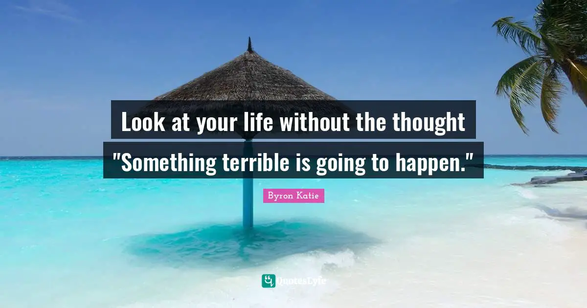 Look at your life without the thought "Something terrible is going to happen."