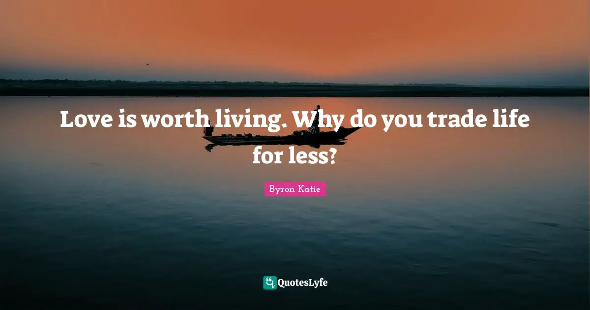 Love is worth living. Why do you trade life for less?