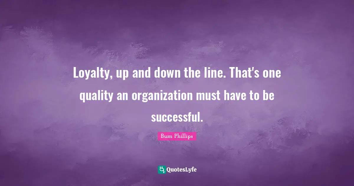 Loyalty, up and down the line. That's one quality an organization must have to be successful.