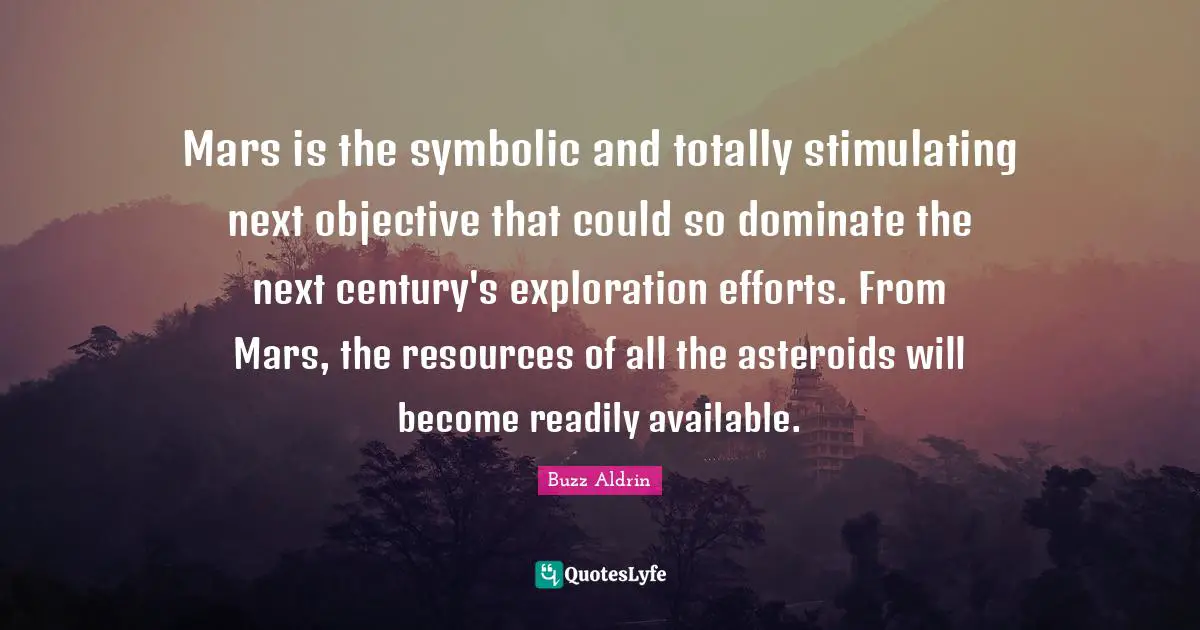 Mars is the symbolic and totally stimulating next objective that could so dominate the next century's exploration efforts. From Mars, the resources of all the asteroids will become readily available.