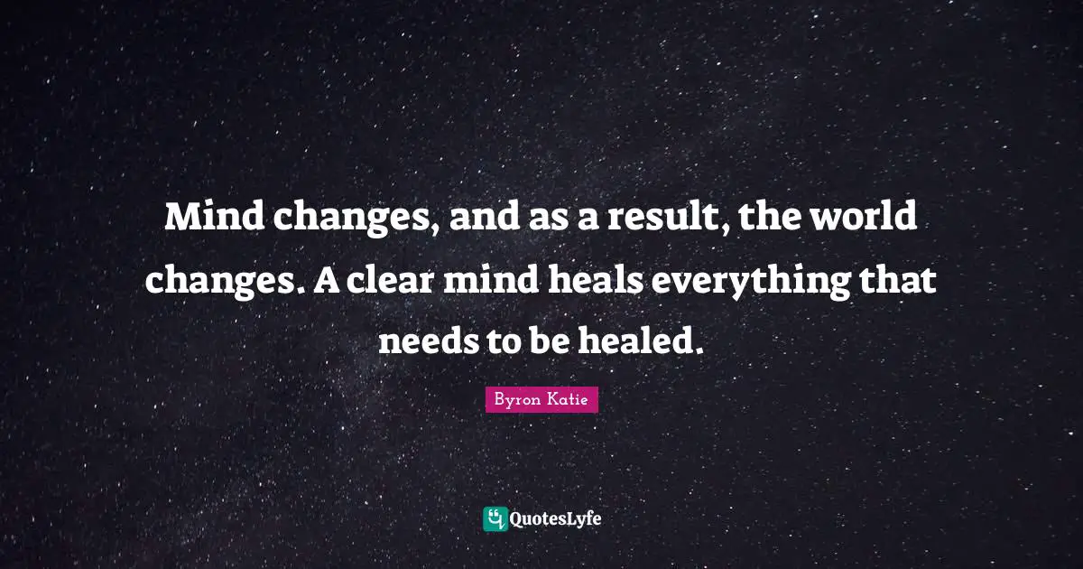 Mind changes, and as a result, the world changes. A clear mind heals everything that needs to be healed.
