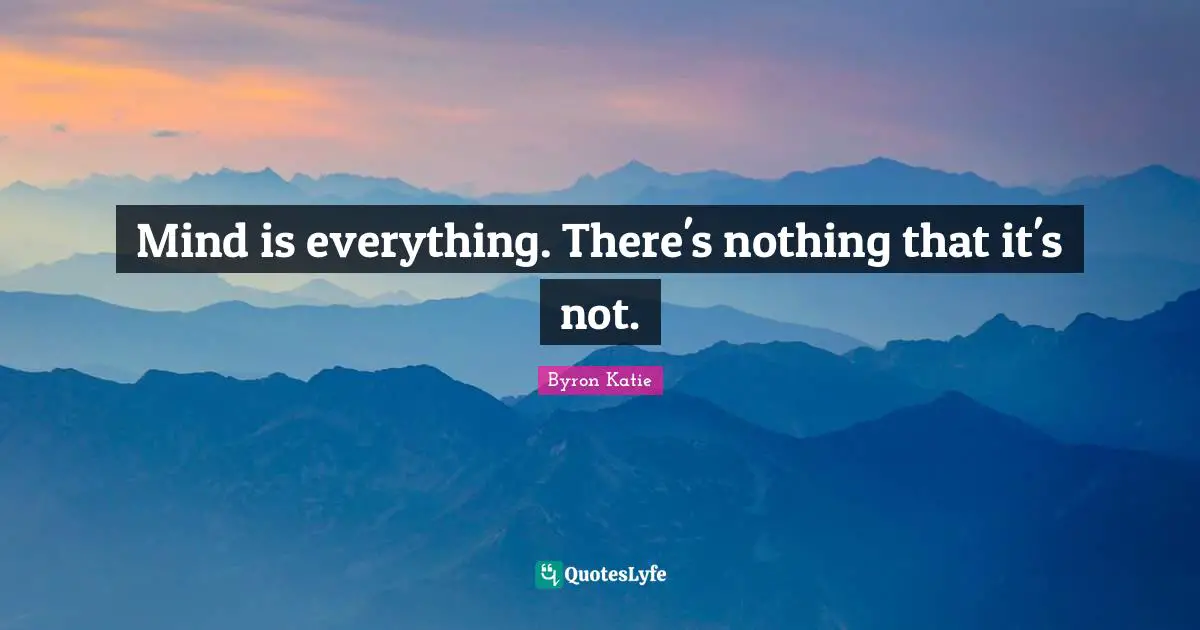 Mind is everything. There's nothing that it's not.