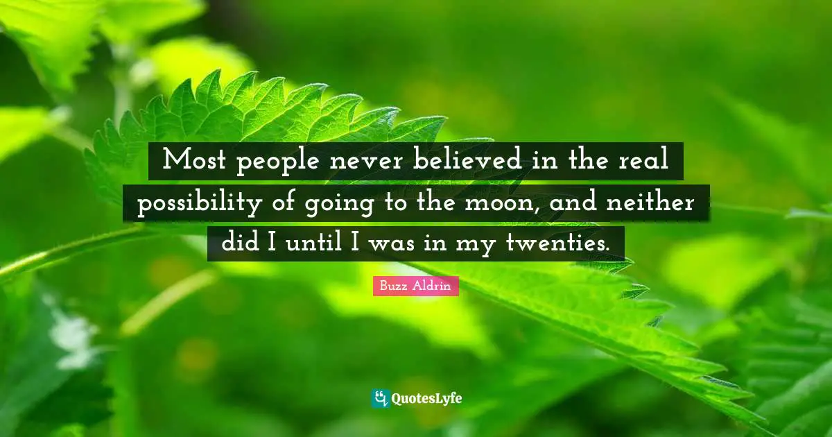 Most people never believed in the real possibility of going to the moon, and neither did I until I was in my twenties.