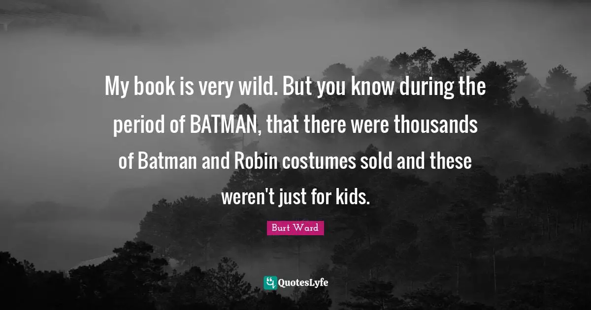 My book is very wild. But you know during the period of BATMAN, that there were thousands of Batman and Robin costumes sold and these weren't just for kids.