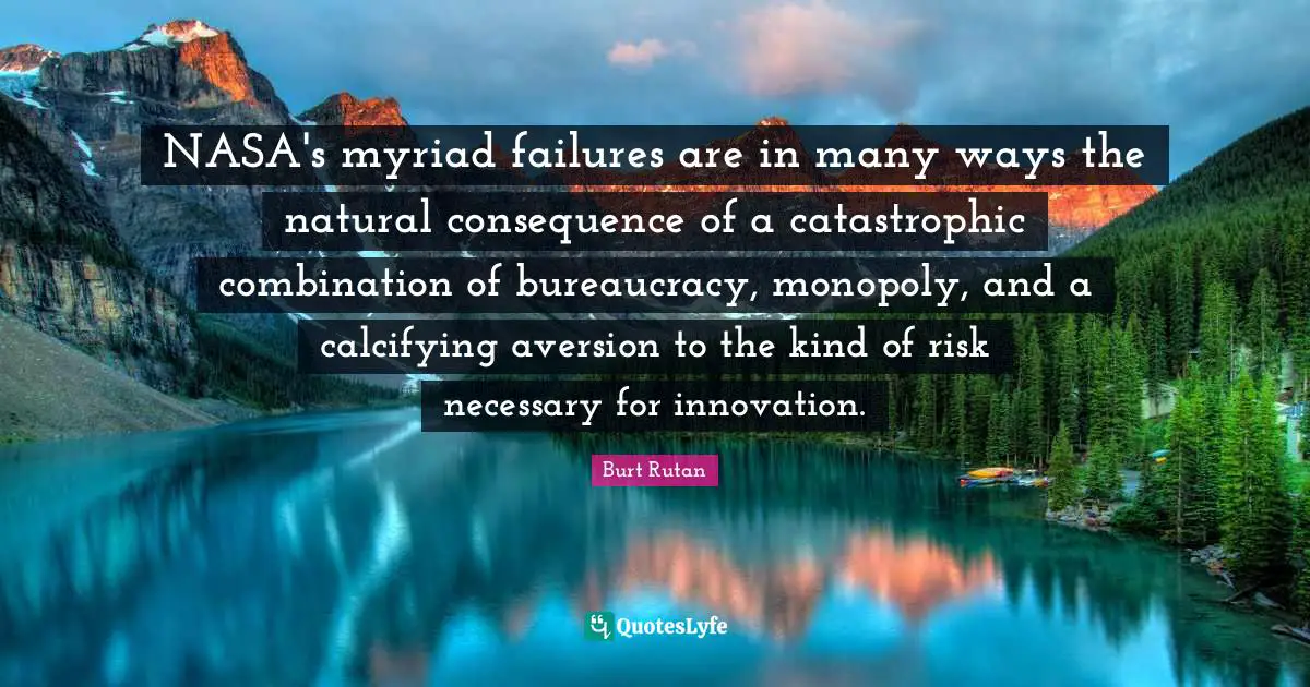Bureaucracy Quotes: "NASA's myriad failures are in many ways the natural consequence of a catastrophic combination of bureaucracy, monopoly, and a calcifying aversion to the kind of risk necessary for innovation."