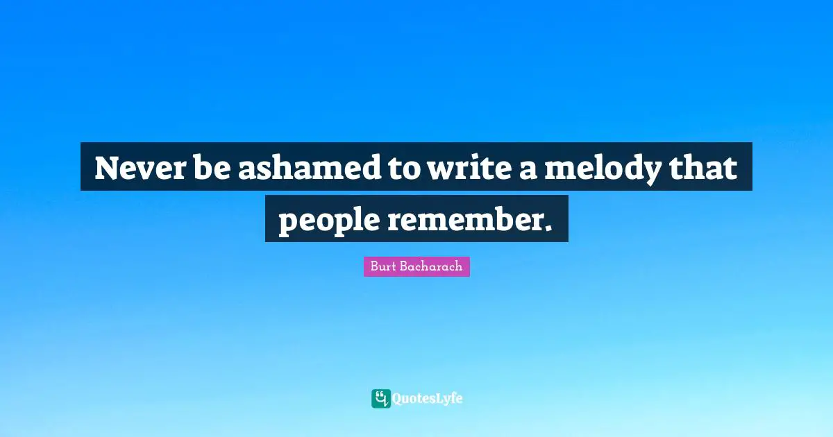 Never be ashamed to write a melody that people remember.