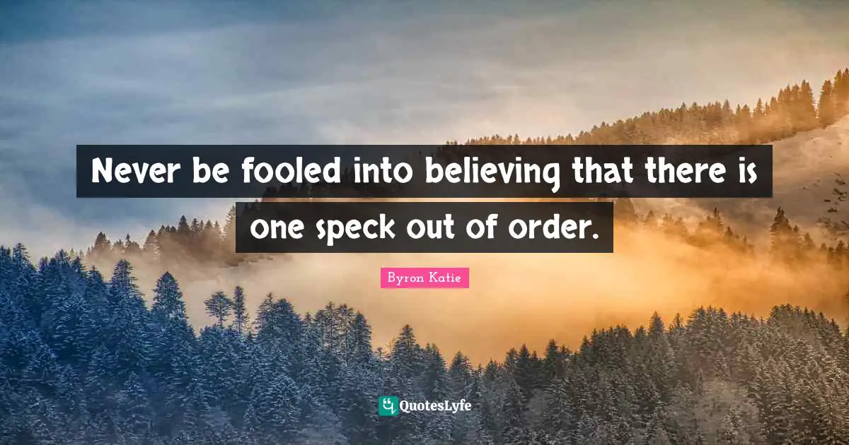 Never be fooled into believing that there is one speck out of order.