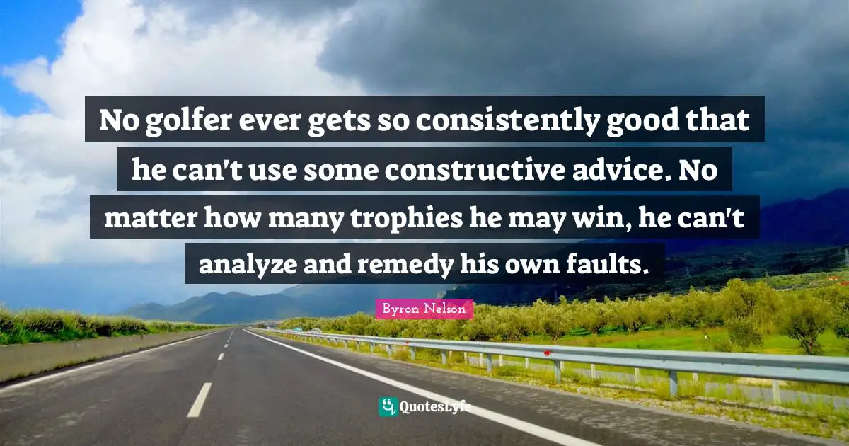 Trophies Quotes: "No golfer ever gets so consistently good that he can't use some constructive advice. No matter how many trophies he may win, he can't analyze and remedy his own faults."