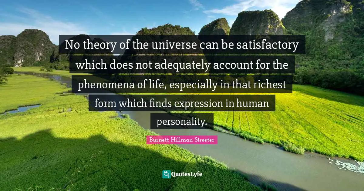 No theory of the universe can be satisfactory which does not adequately account for the phenomena of life, especially in that richest form which finds expression in human personality.
