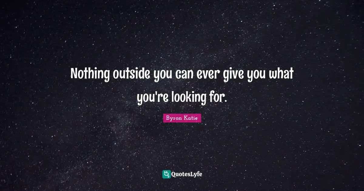 Nothing outside you can ever give you what you're looking for.