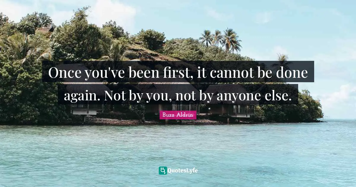 Buzz Aldrin Quotes: "Once you've been first, it cannot be done again. Not by you, not by anyone else."